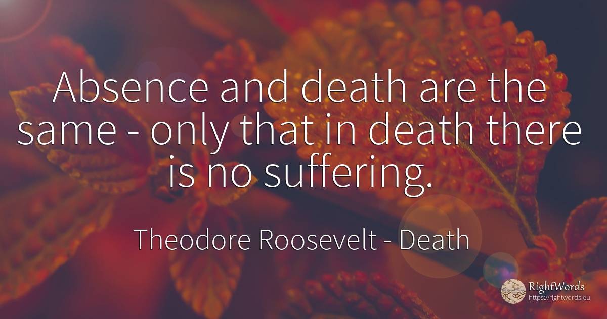 Absence and death are the same - only that in death there... - Theodore Roosevelt, quote about death, suffering
