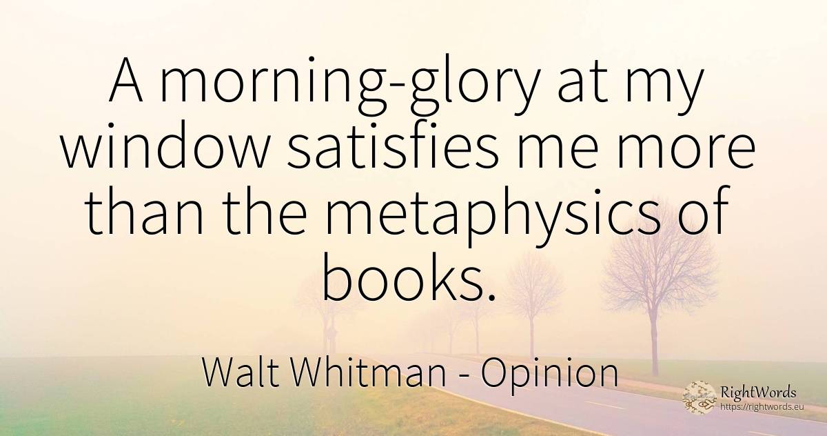 A morning-glory at my window satisfies me more than the... - Walt Whitman, quote about opinion, glory, books