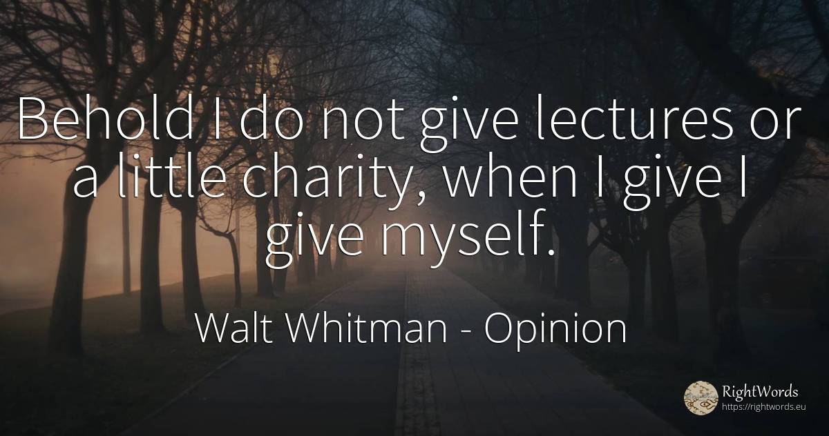 Behold I do not give lectures or a little charity, when I... - Walt Whitman, quote about opinion, charity