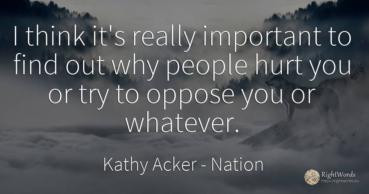 I think it's really important to find out why people hurt... - Kathy Acker, quote about nation, people