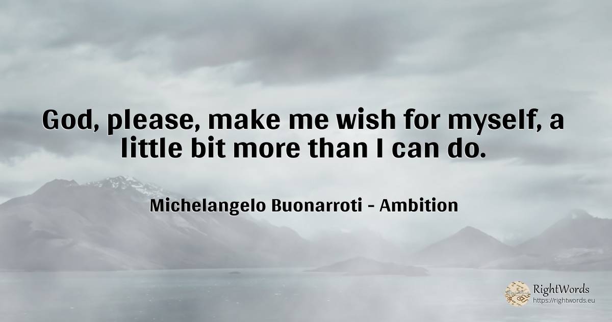 God, please, make me wish for myself, a little bit more... - Michelangelo Buonarroti, quote about ambition, wish, god