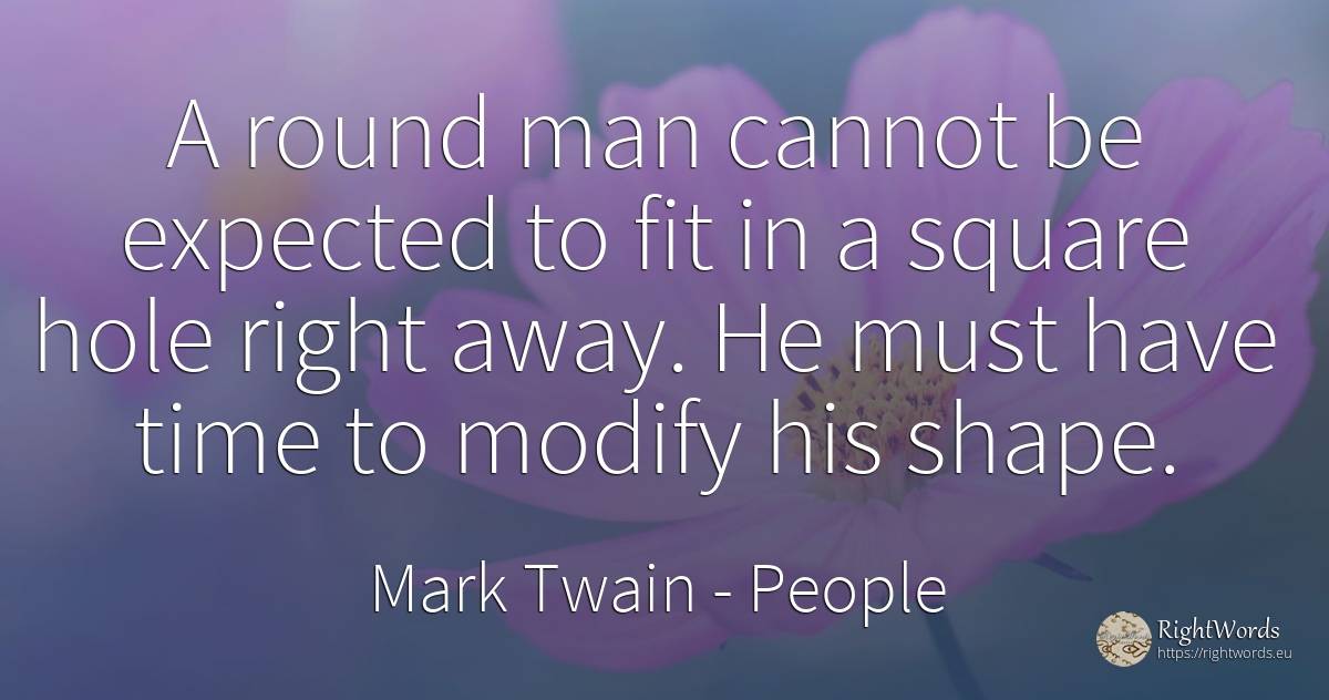A round man cannot be expected to fit in a square hole... - Mark Twain, quote about people, rightness, time, man