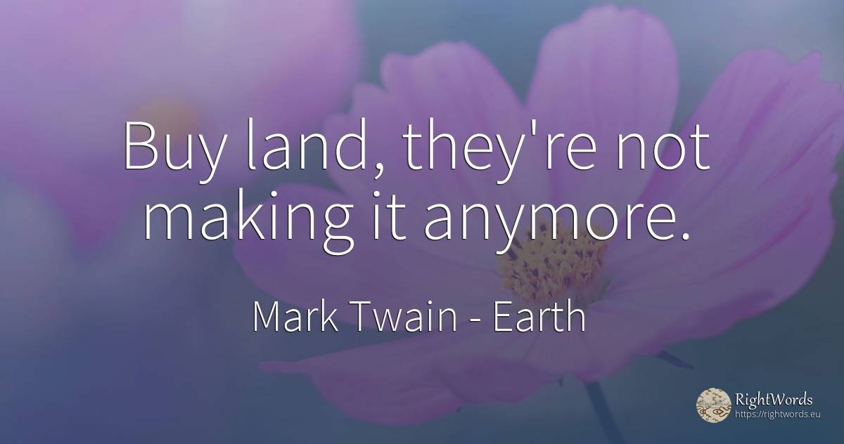 Buy land, they're not making it anymore. - Mark Twain, quote about earth, commerce