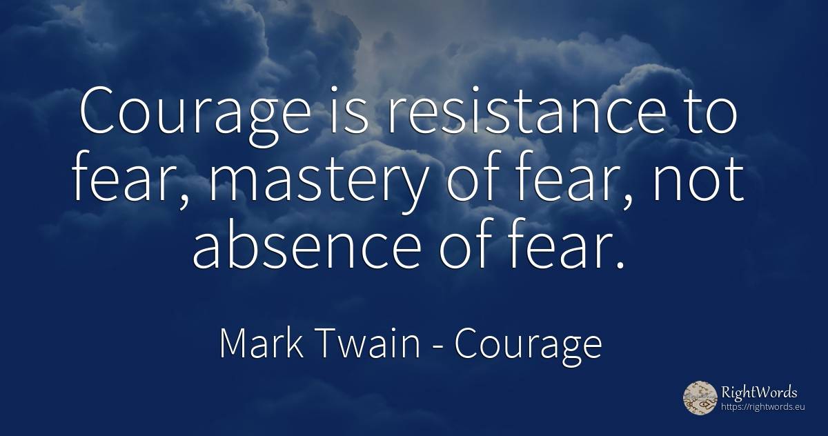 Courage is resistance to fear, mastery of fear, not... - Mark Twain, quote about courage, fear