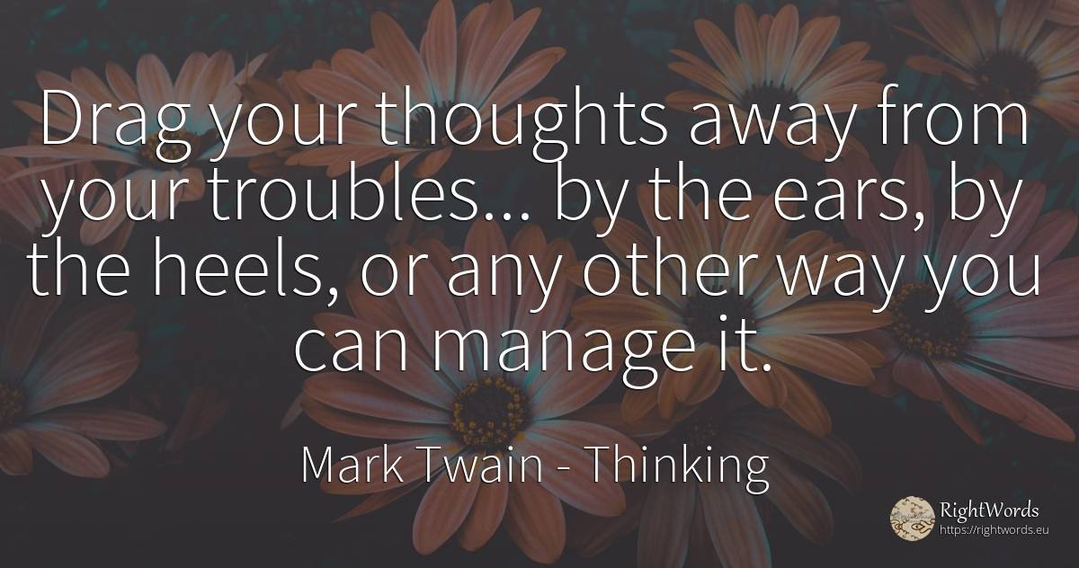 Drag your thoughts away from your troubles... by the... - Mark Twain, quote about thinking