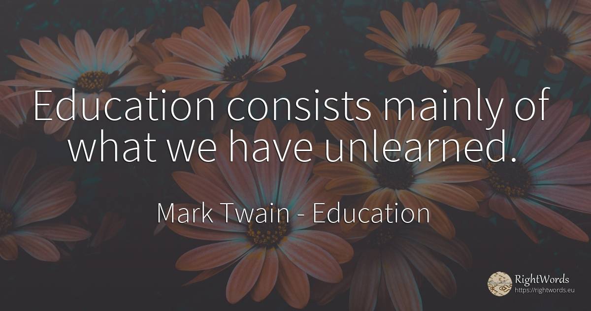 Education consists mainly of what we have unlearned. - Mark Twain, quote about education