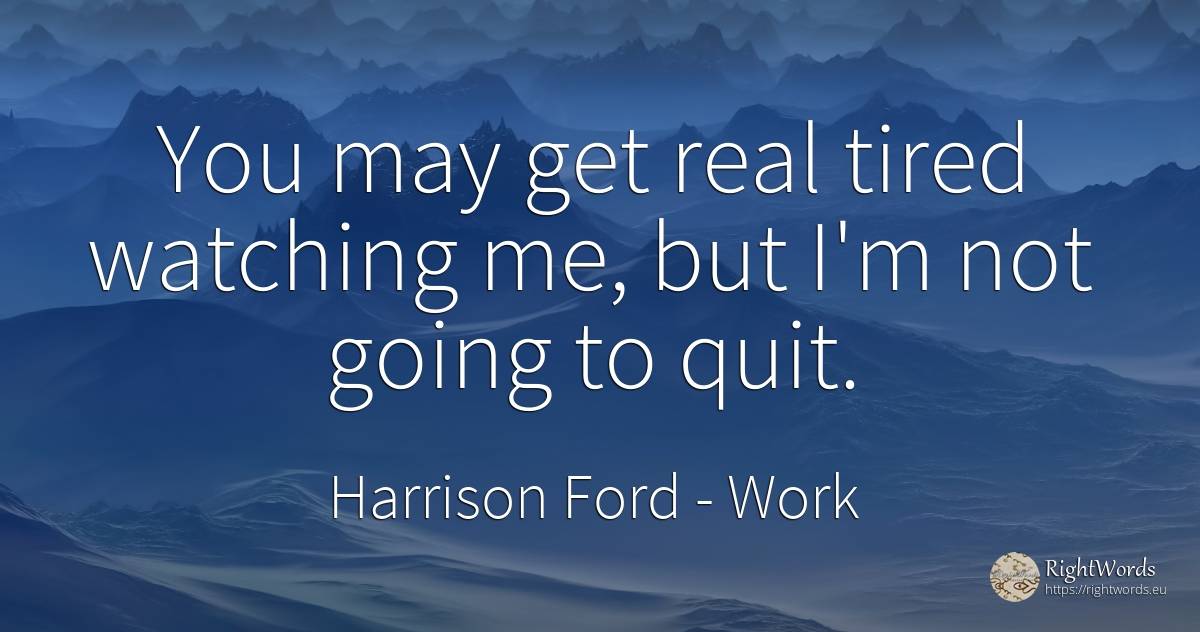 You may get real tired watching me, but I'm not going to... - Harrison Ford, quote about work, real estate