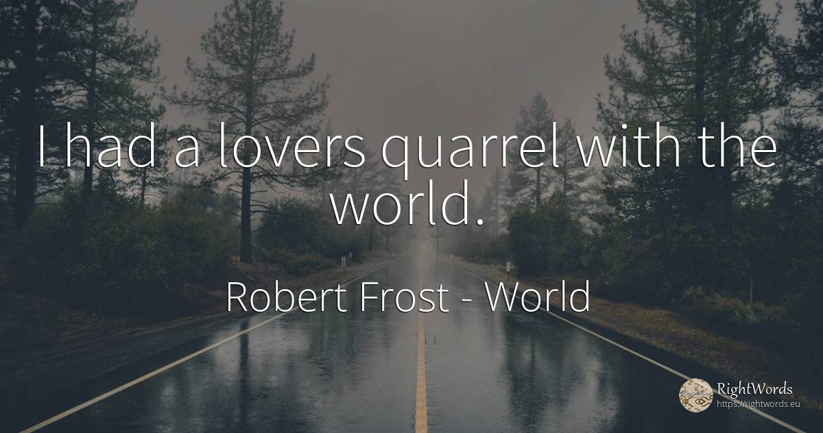 I had a lovers quarrel with the world. - Robert Frost, quote about world