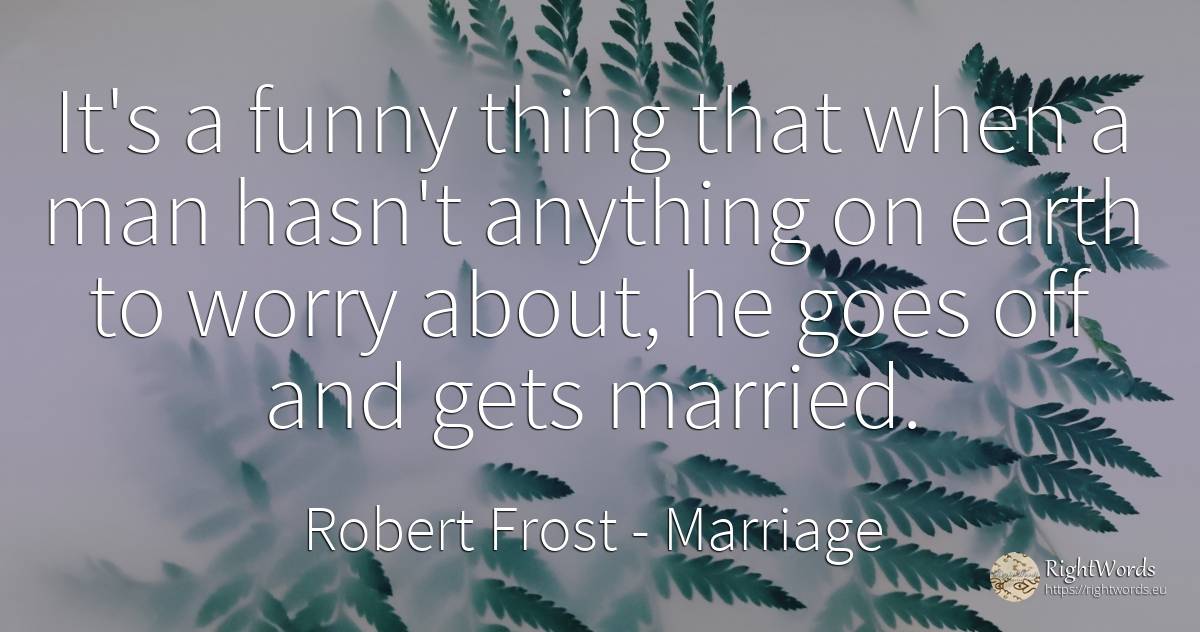 It's a funny thing that when a man hasn't anything on... - Robert Frost, quote about marriage, worry, earth, things, man