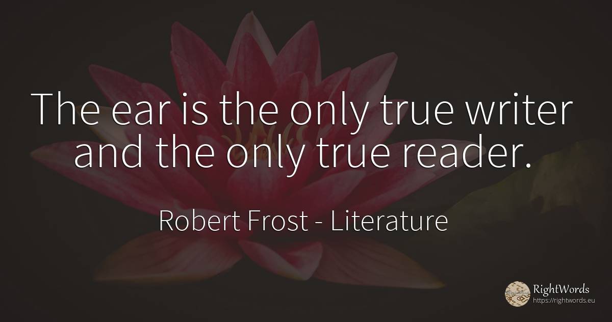The ear is the only true writer and the only true reader. - Robert Frost, quote about literature, writers