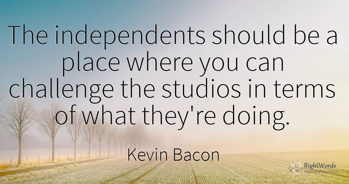 The independents should be a place where you can... - Kevin Bacon