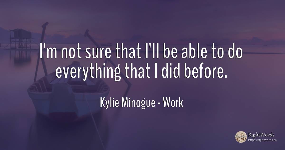 I'm not sure that I'll be able to do everything that I... - Kylie Minogue, quote about work