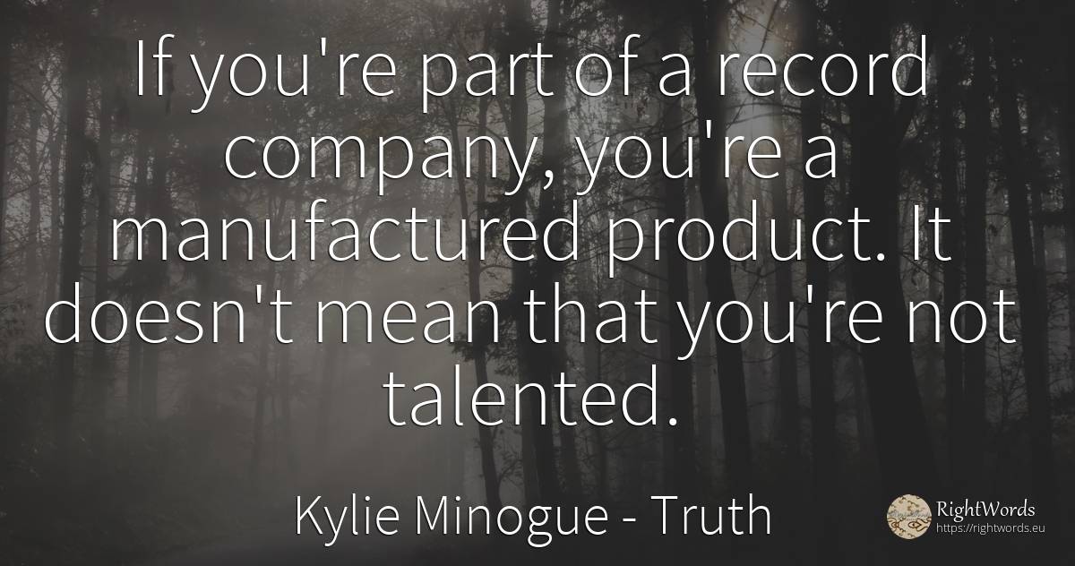 If you're part of a record company, you're a manufactured... - Kylie Minogue, quote about truth, companies
