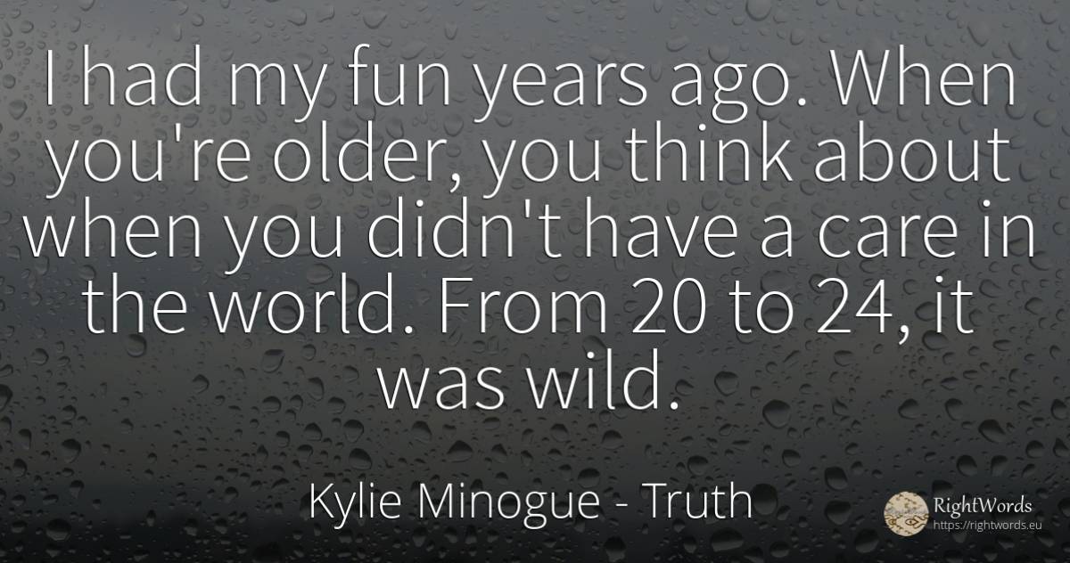 I had my fun years ago. When you're older, you think... - Kylie Minogue, quote about truth, world