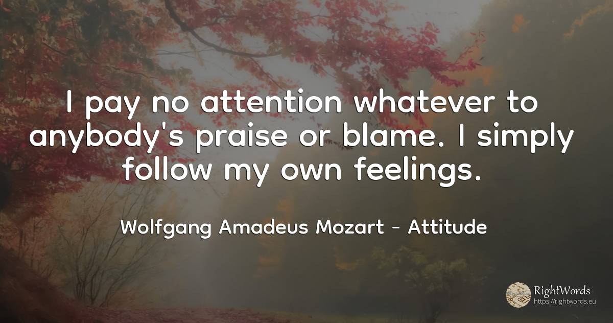 I pay no attention whatever to anybody's praise or blame.... - Wolfgang Amadeus Mozart, quote about attitude, praise, feelings, attention