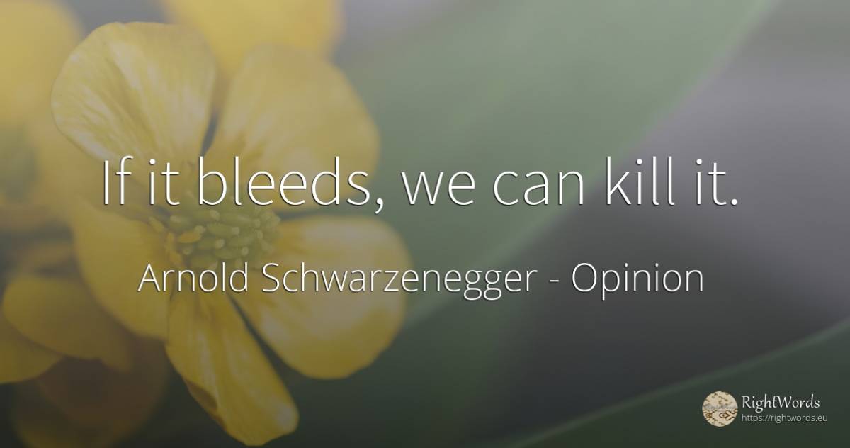 If it bleeds, we can kill it. - Arnold Schwarzenegger, quote about opinion