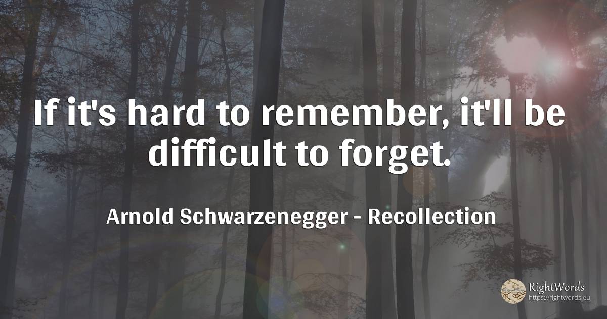 If it's hard to remember, it'll be difficult to forget. - Arnold Schwarzenegger, quote about recollection