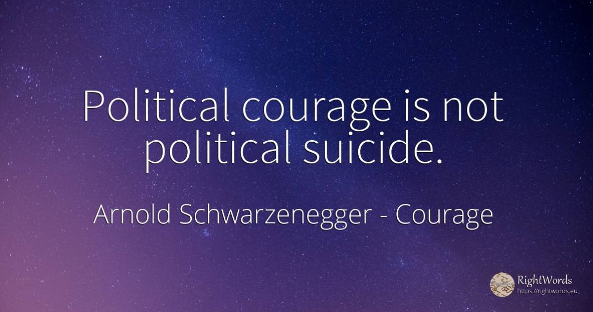 Political courage is not political suicide. - Arnold Schwarzenegger, quote about courage