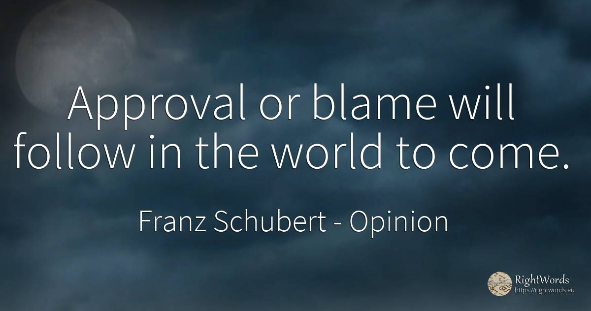 Approval or blame will follow in the world to come. - Franz Schubert, quote about opinion, world