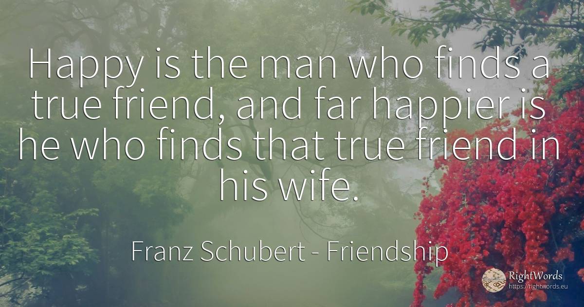 Happy is the man who finds a true friend, and far happier... - Franz Schubert, quote about friendship, wife, happiness, man