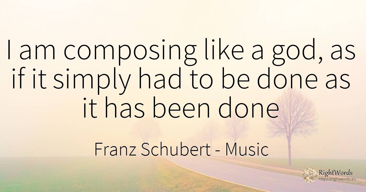 I am composing like a god, as if it simply had to be done... - Franz Schubert, quote about music, god
