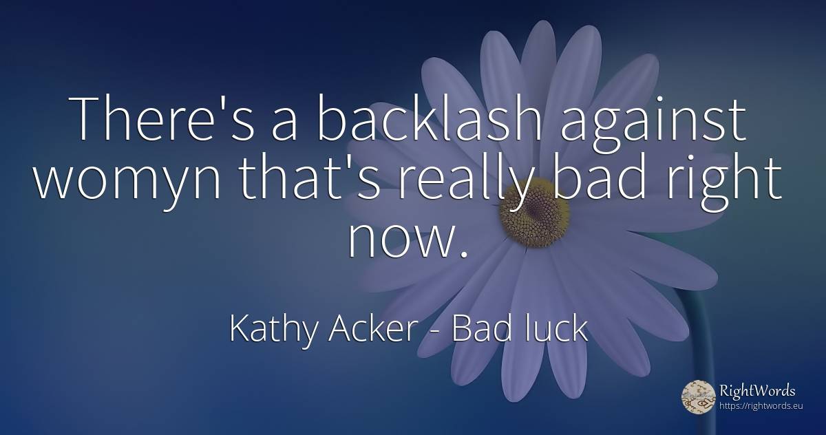 There's a backlash against womyn that's really bad right... - Kathy Acker, quote about bad luck, rightness, bad
