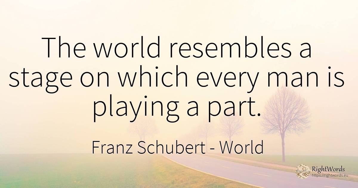 The world resembles a stage on which every man is playing... - Franz Schubert, quote about world, man
