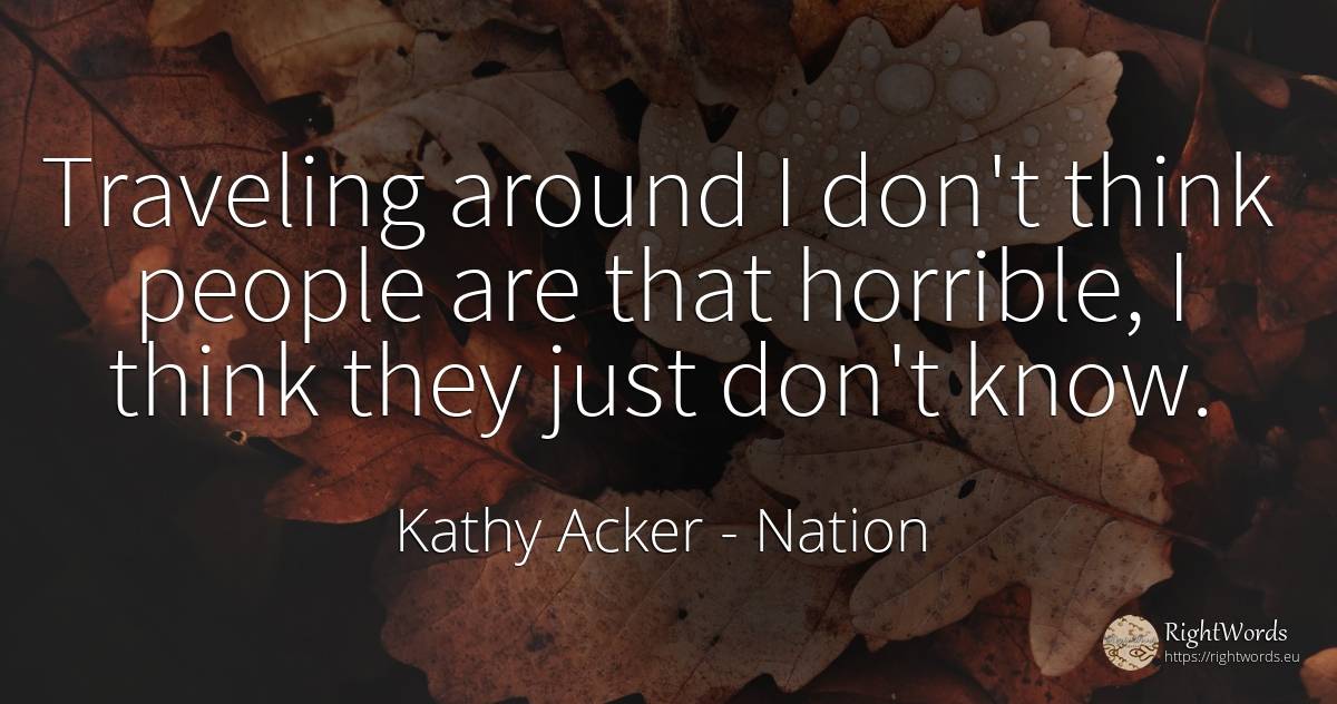 Traveling around I don't think people are that horrible, ... - Kathy Acker, quote about nation, people