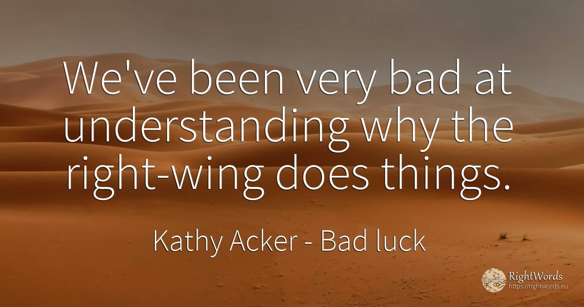 We've been very bad at understanding why the right-wing... - Kathy Acker, quote about bad luck, rightness, bad, things