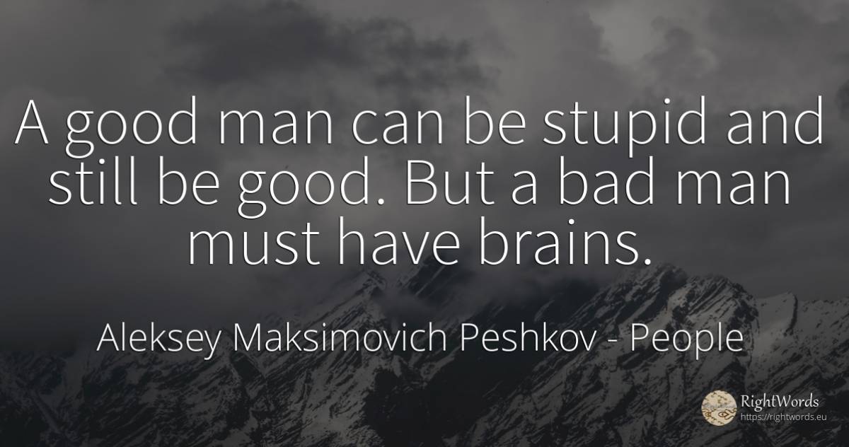 A good man can be stupid and still be good. But a bad man... - Aleksey Maksimovich Peshkov (Maxim Gorky), quote about people, good, good luck, man, bad luck, bad
