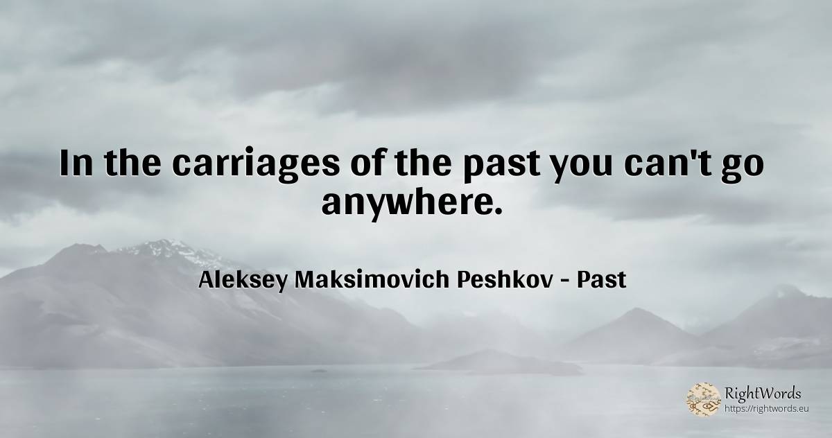 In the carriages of the past you can't go anywhere. - Aleksey Maksimovich Peshkov (Maxim Gorky), quote about past