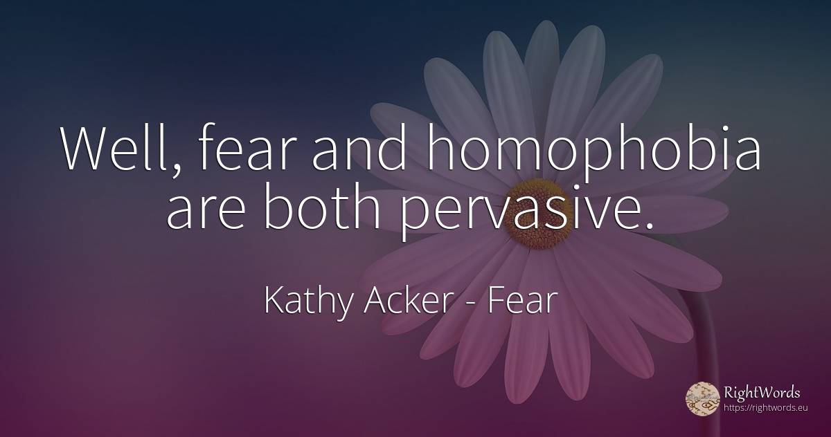 Well, fear and homophobia are both pervasive. - Kathy Acker, quote about fear