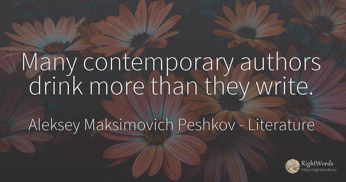Many contemporary authors drink more than they write. - Aleksey Maksimovich Peshkov (Maxim Gorky), quote about literature, drinking