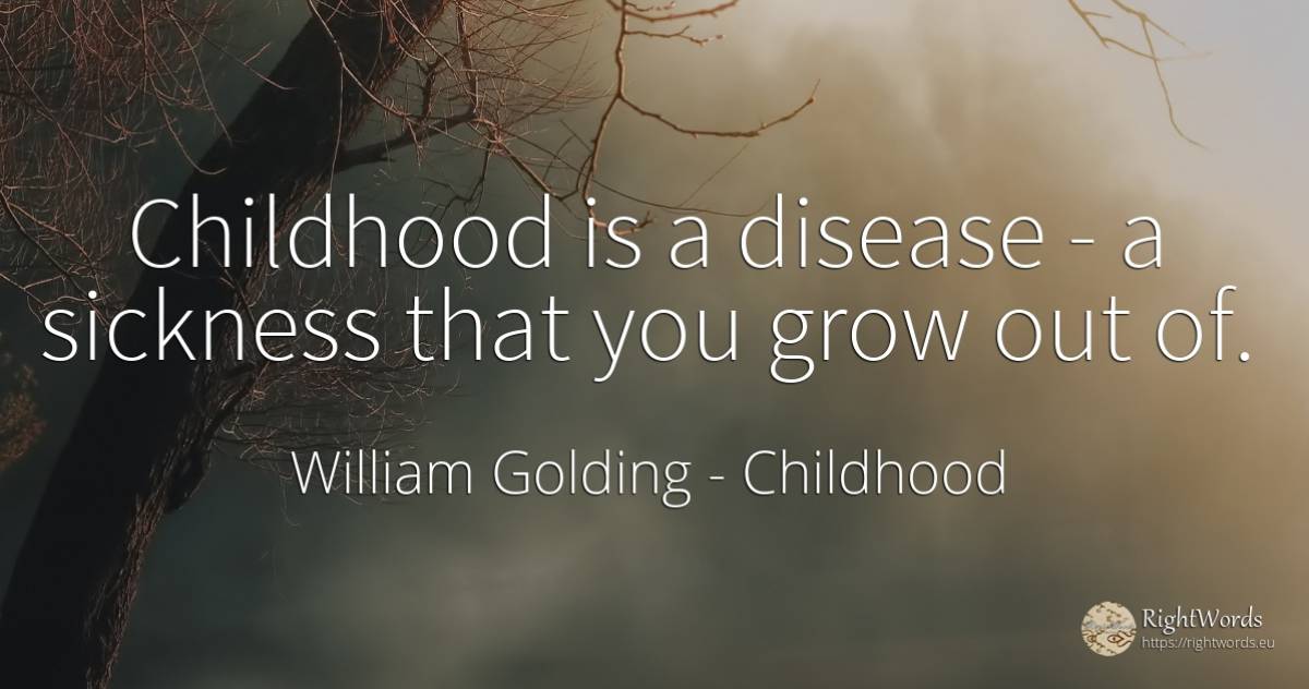 Childhood is a disease - a sickness that you grow out of. - William Golding, quote about childhood