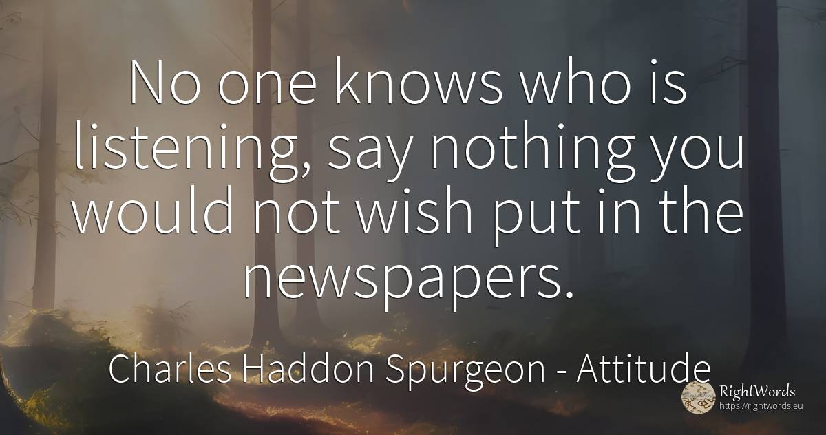No one knows who is listening, say nothing you would not... - Charles Haddon Spurgeon, quote about attitude, wish, nothing
