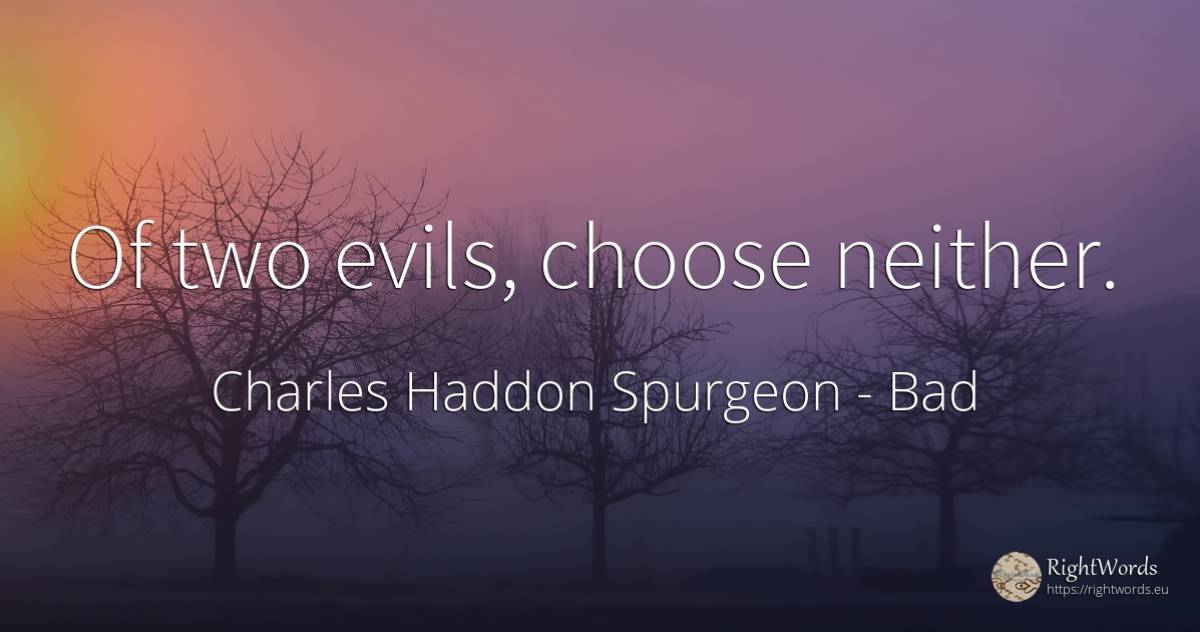 Of two evils, choose neither. - Charles Haddon Spurgeon, quote about bad