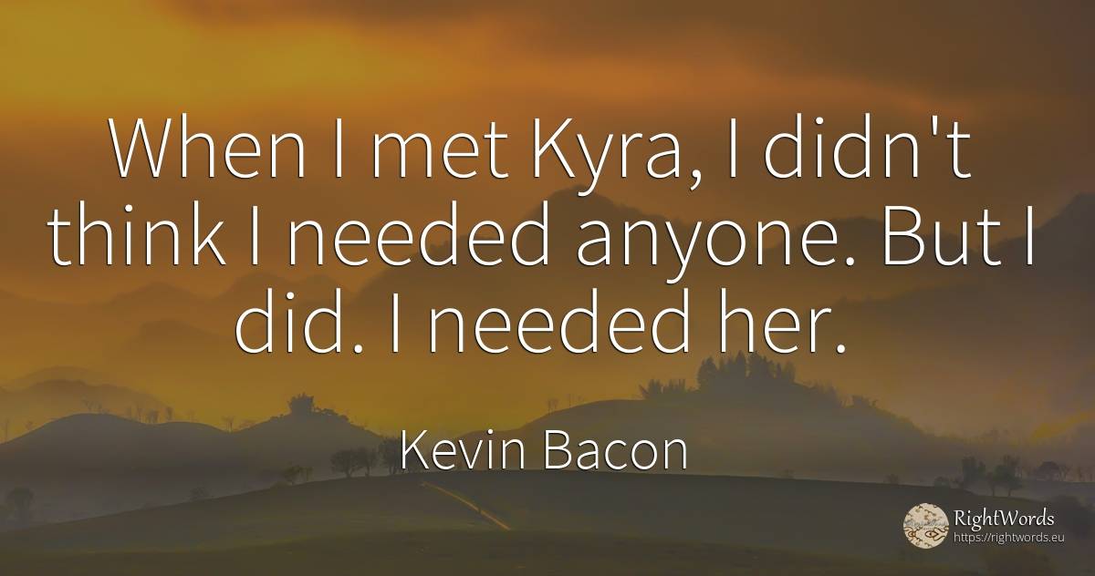 When I met Kyra, I didn't think I needed anyone. But I... - Kevin Bacon
