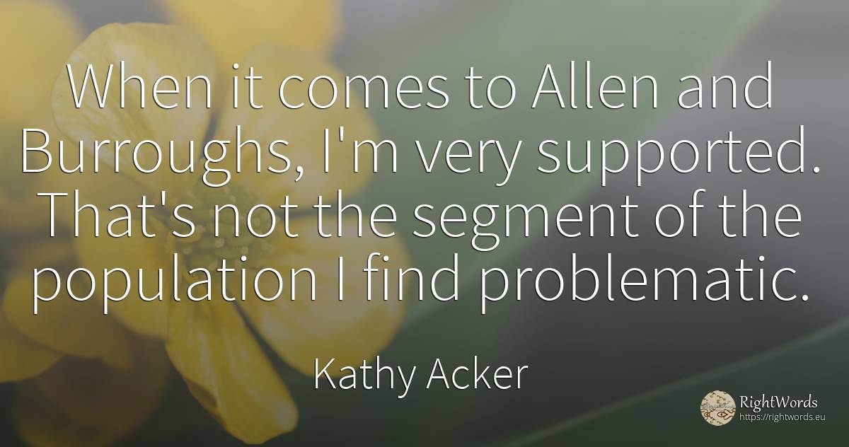 When it comes to Allen and Burroughs, I'm very supported.... - Kathy Acker