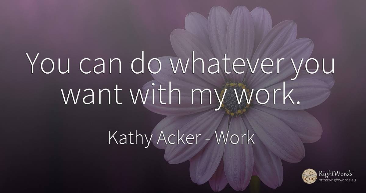 You can do whatever you want with my work. - Kathy Acker, quote about work