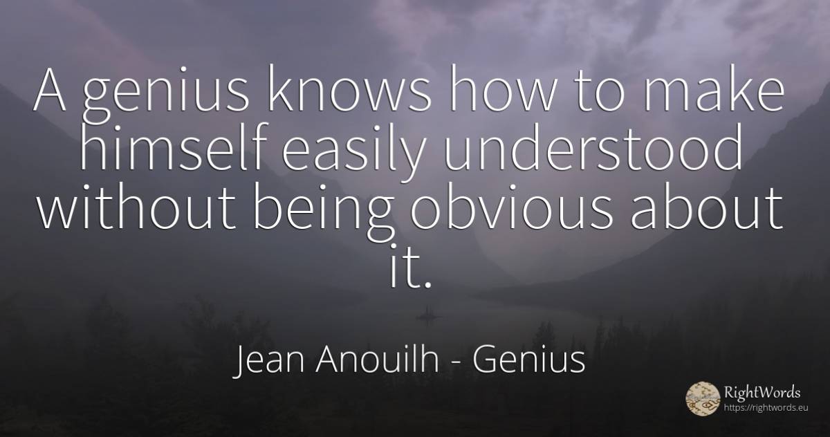 A genius knows how to make himself easily understood... - Jean Anouilh, quote about genius, being