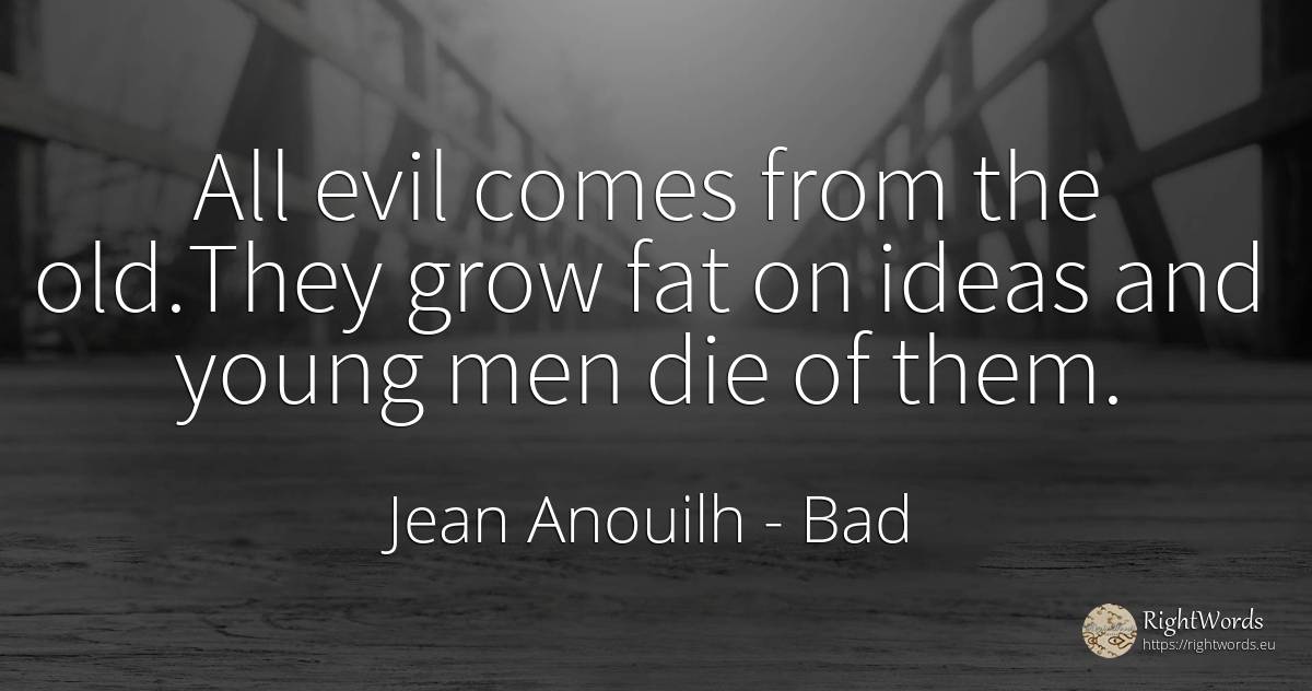 All evil comes from the old. They grow fat on ideas and... - Jean Anouilh, quote about bad, old, olderness, man