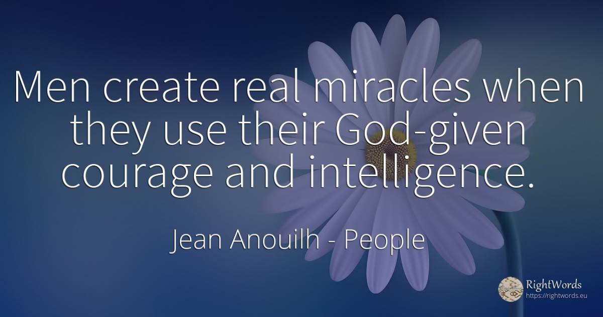 Men create real miracles when they use their God-given... - Jean Anouilh, quote about people, intelligence, courage, use, real estate, god, man