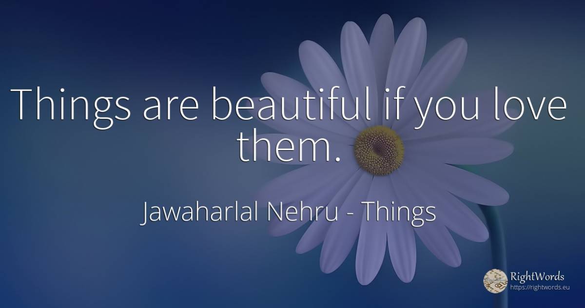 Things are beautiful if you love them. - Jawaharlal Nehru, quote about things, love
