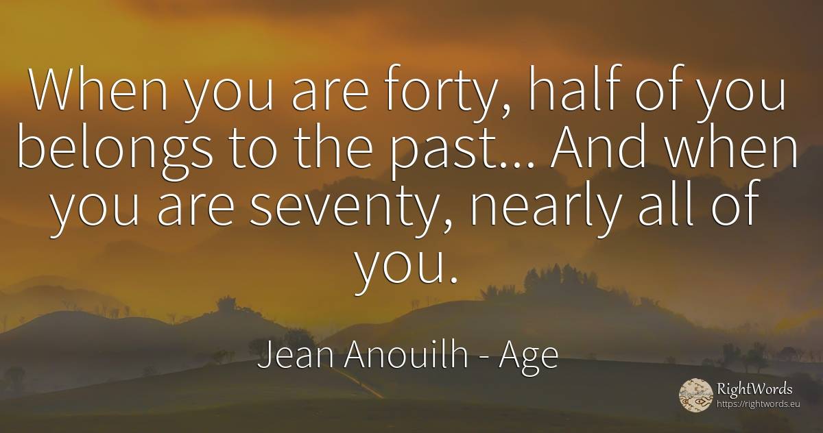 When you are forty, half of you belongs to the past...... - Jean Anouilh, quote about age, past