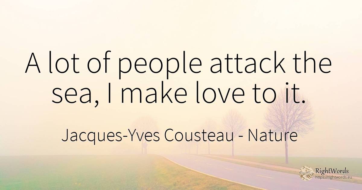 A lot of people attack the sea, I make love to it. - Jacques-Yves Cousteau, quote about nature, attack, love, people