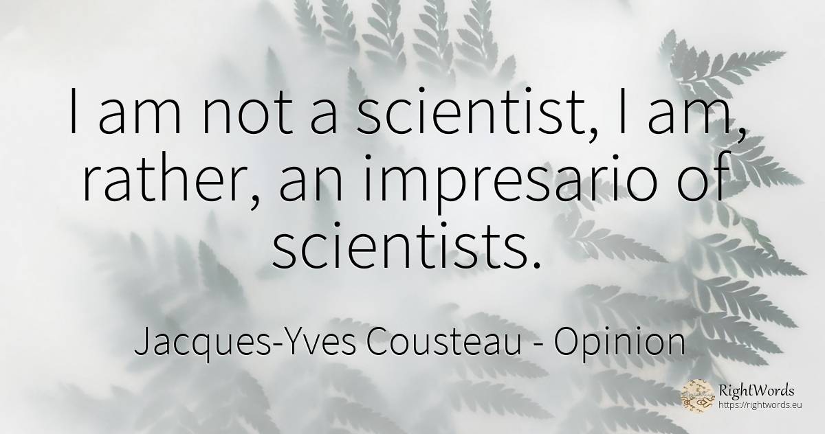 I am not a scientist, I am, rather, an impresario of... - Jacques-Yves Cousteau, quote about opinion
