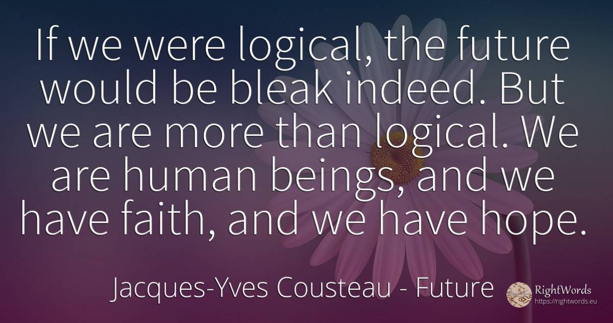 If we were logical, the future would be bleak indeed. But... - Jacques-Yves Cousteau, quote about future, faith, hope, human imperfections