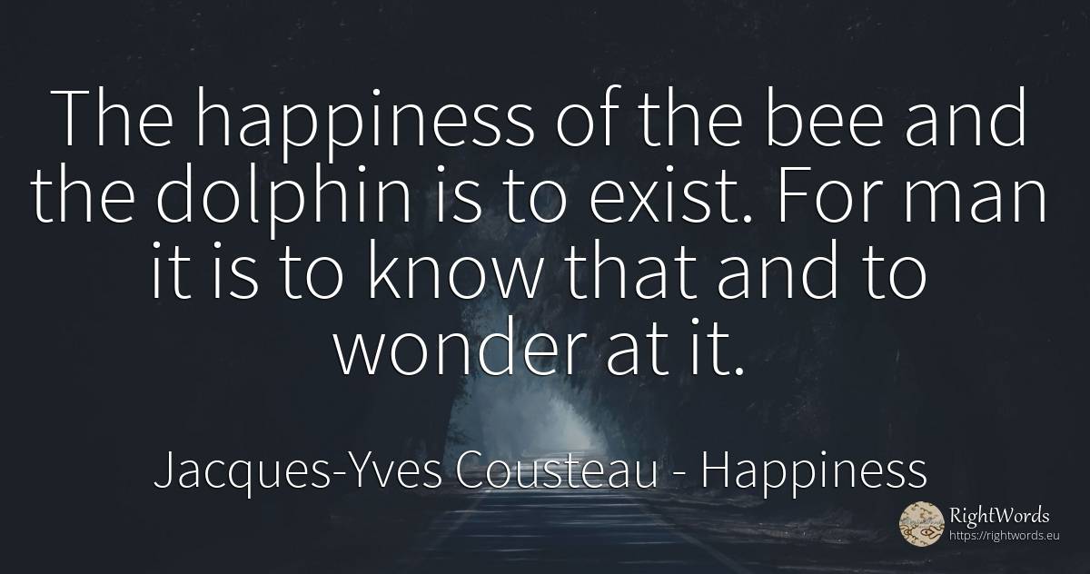 The happiness of the bee and the dolphin is to exist. For... - Jacques-Yves Cousteau, quote about happiness, miracle, man