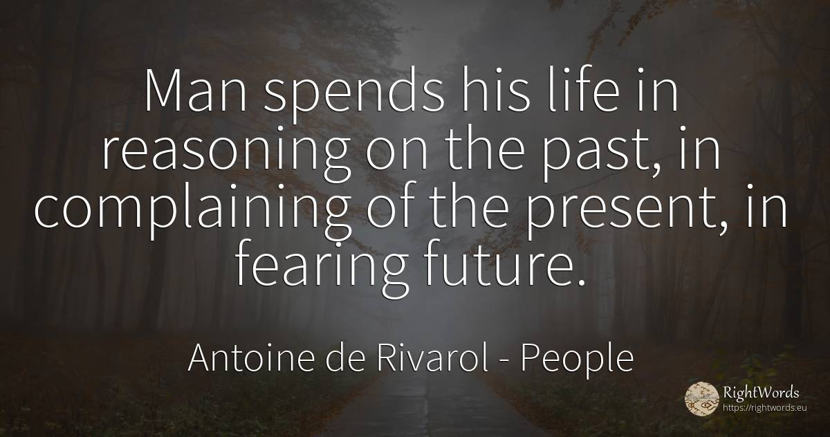 Man spends his life in reasoning on the past, in... - Antoine de Rivarol, quote about people, present, past, future, man, life