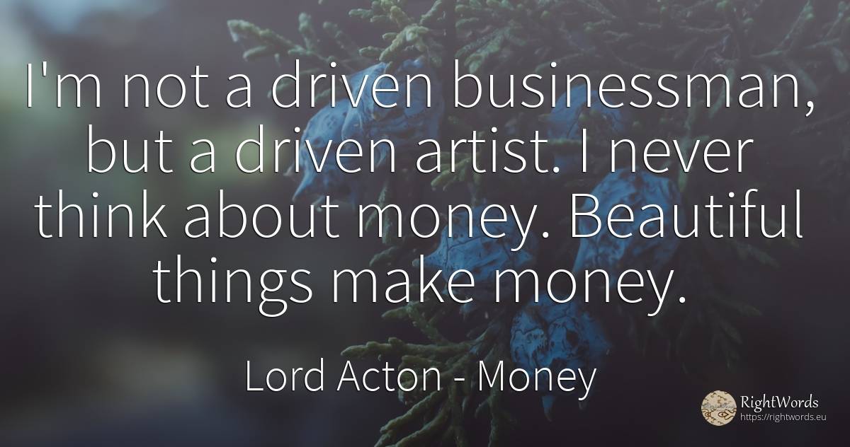 I'm not a driven businessman, but a driven artist. I... - Lord Acton (John Dalberg-Acton, 1st Baron Acton), quote about money, artists, things